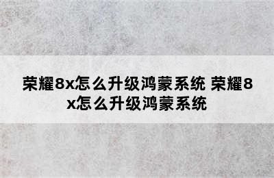 荣耀8x怎么升级鸿蒙系统 荣耀8x怎么升级鸿蒙系统